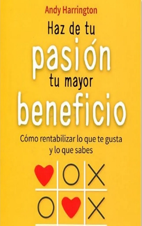 Haz De Tu Pasión Tu Mayor Beneficio Cómo Rentabilizar Lo Que Te Gusta Y Lo Que Sabes