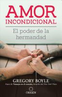 Amor Incondicional: El Poder De La Hermandad - Gregory Boyle