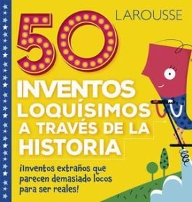 Larousse: 50 Inventos Loquisimos A Traves De La Historia - Rhatigan, Joe