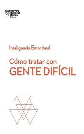 Cómo Tratar Con Gente Difícil ( Serie Inteligencia Emocional HBR)