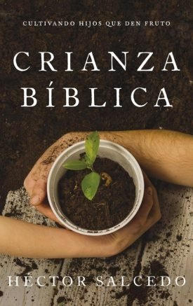 Crianza bíblica: Cultivando hijos que den fruto - Héctor Salcedo