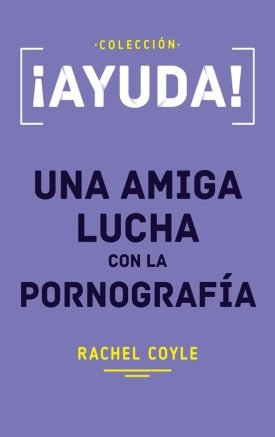 ¡Ayuda! Una Amiga Lucha Con La Pornografía - Rachel Coyle